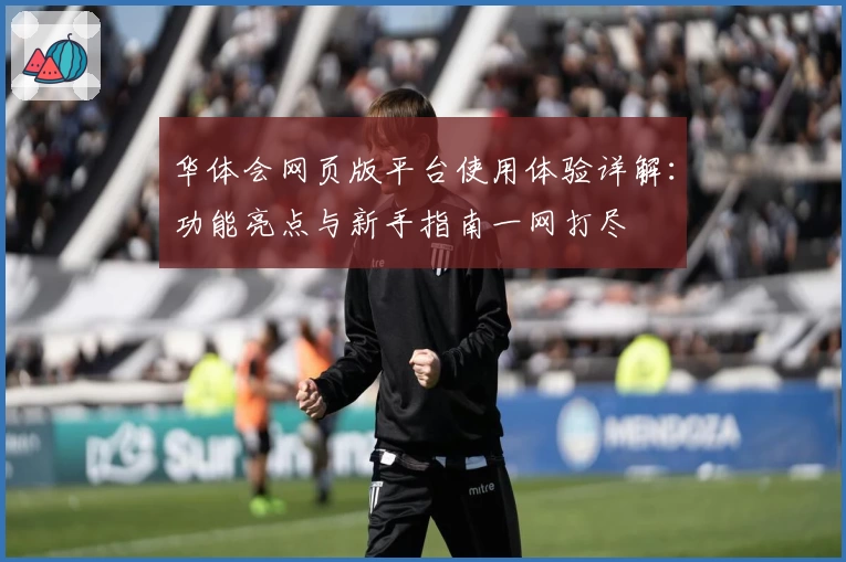 华体会网页版平台使用体验详解：功能亮点与新手指南一网打尽
