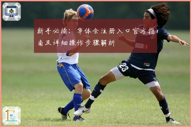 新手必读：华体会注册入口官方指南及详细操作步骤解析