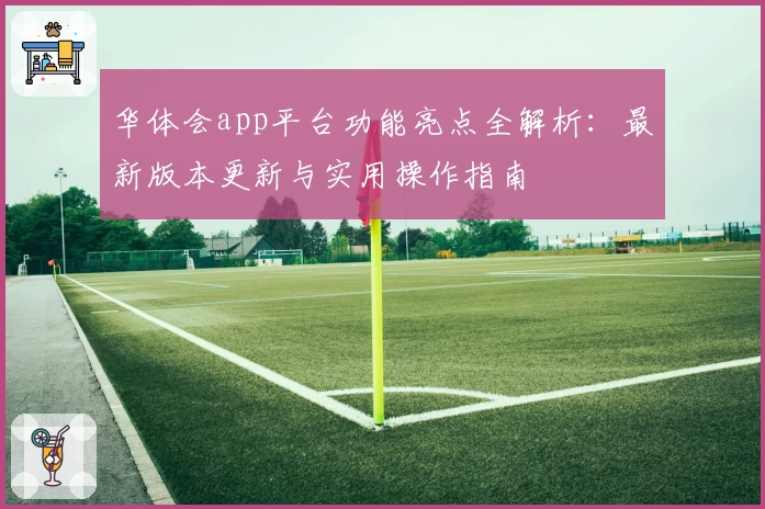 华体会app平台功能亮点全解析:最新版本更新与实用操作指南