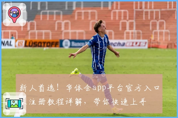 新人首选！华体会app平台官方入口及注册教程详解，带你快速上手