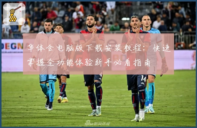 华体会电脑版下载安装教程：快速掌握全功能体验新手必看指南