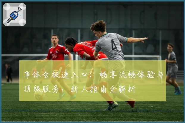 华体会极速入口：畅享流畅体验与顶级服务，新人指南全解析
