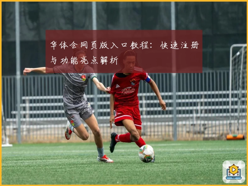 华体会网页版入口教程:快速注册与功能亮点解析