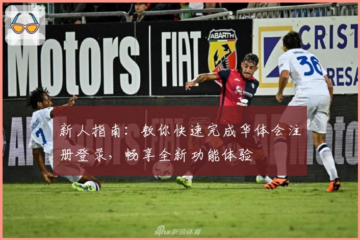 新人指南：教你快速完成华体会注册登录，畅享全新功能体验