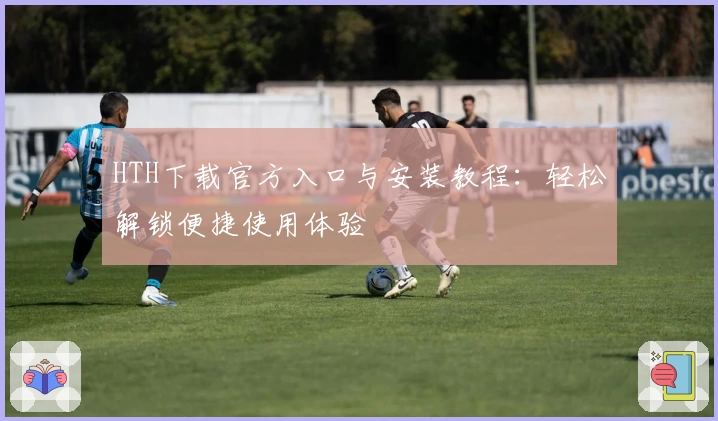 HTH下载官方入口与安装教程：轻松解锁便捷使用体验