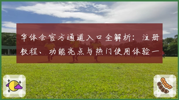 华体会官方通道入口全解析：注册教程、功能亮点与热门使用体验一站尽览