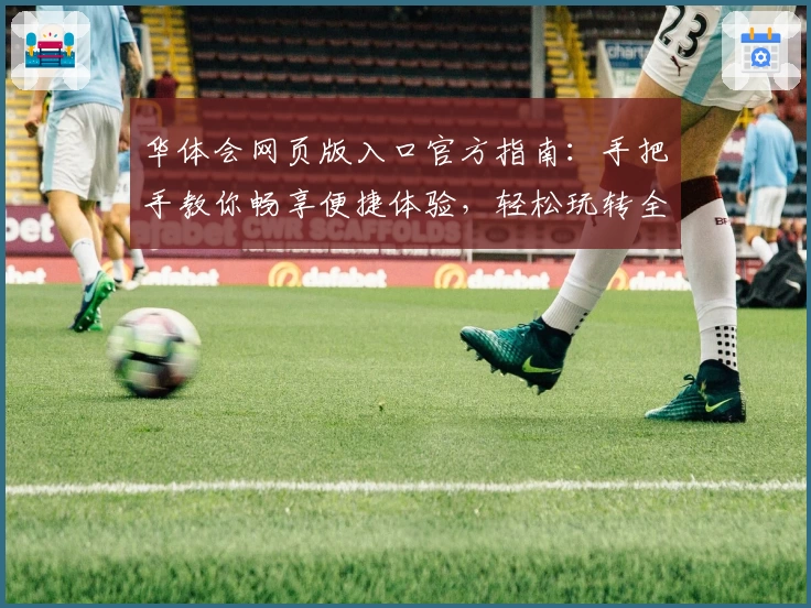 华体会网页版入口官方指南：手把手教你畅享便捷体验，轻松玩转全新功能亮点