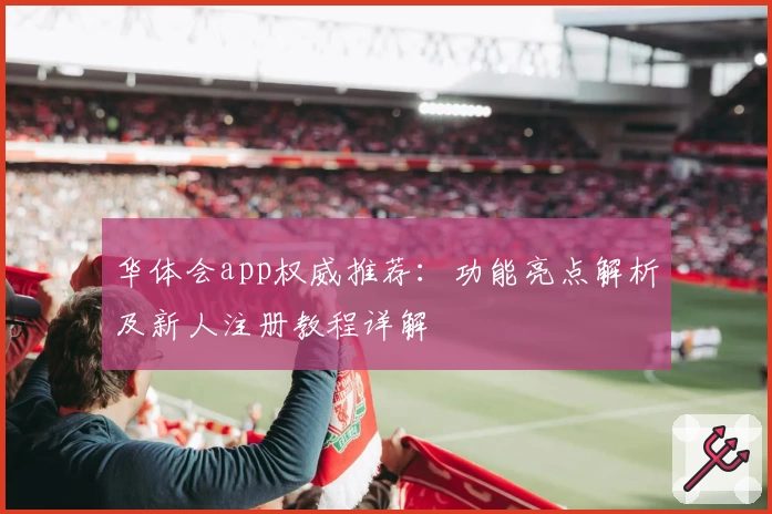 华体会app权威推荐：功能亮点解析及新人注册教程详解