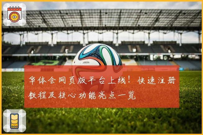 华体会网页版平台上线!快速注册教程及核心功能亮点一览