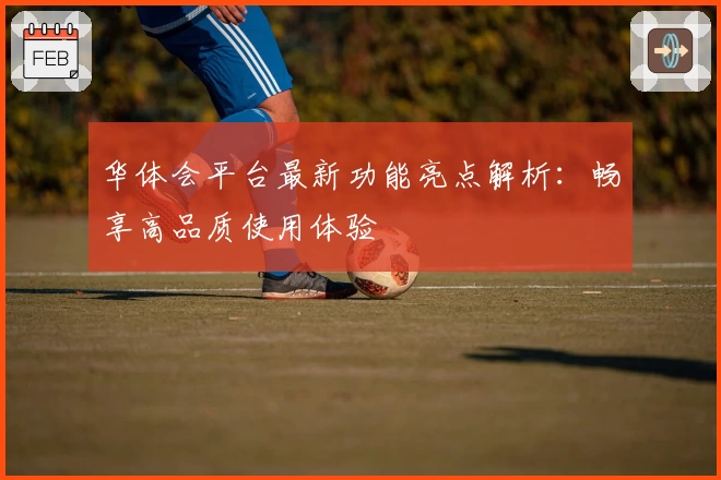 华体会平台最新功能亮点解析：畅享高品质使用体验