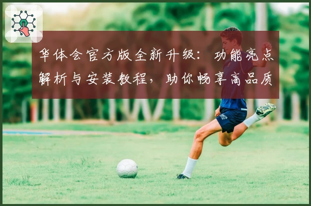 华体会官方版全新升级:功能亮点解析与安装教程,助你畅享高品质体验