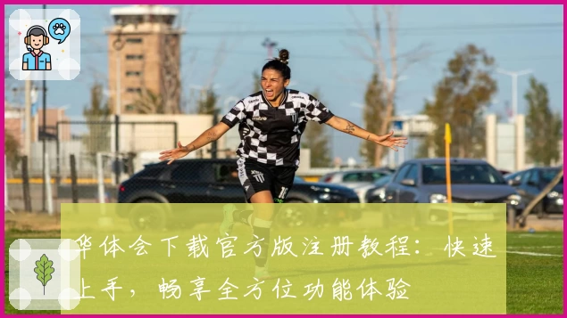 华体会下载官方版注册教程:快速上手,畅享全方位功能体验