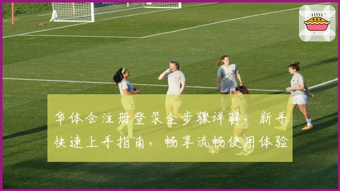 华体会注册登录全步骤详解，新手快速上手指南，畅享流畅使用体验