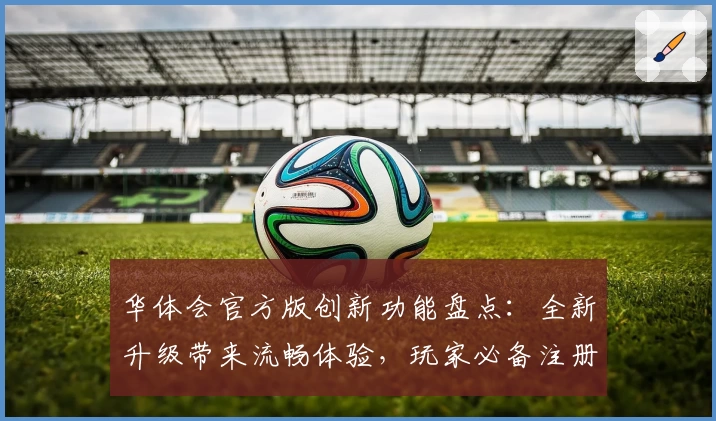 华体会官方版创新功能盘点:全新升级带来流畅体验,玩家必备注册及安装教程汇总