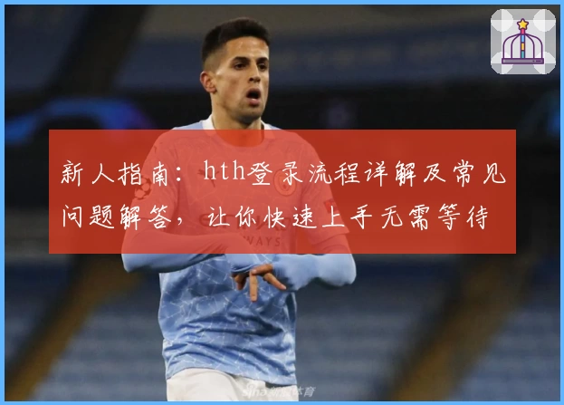 新人指南：hth登录流程详解及常见问题解答，让你快速上手无需等待