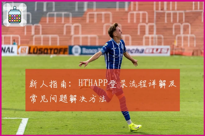 新人指南：HTHAPP登录流程详解及常见问题解决方法