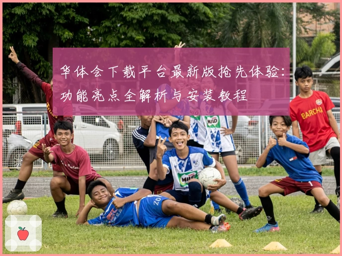 华体会下载平台最新版抢先体验：功能亮点全解析与安装教程