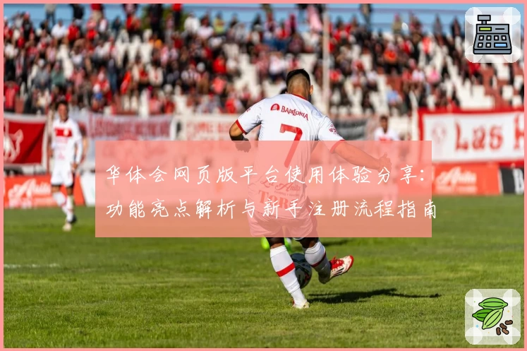华体会网页版平台使用体验分享：功能亮点解析与新手注册流程指南