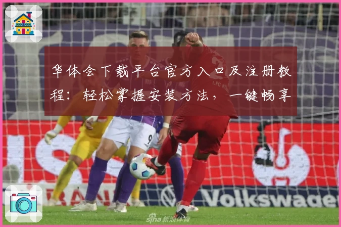 华体会下载平台官方入口及注册教程：轻松掌握安装方法，一键畅享全新使用体验