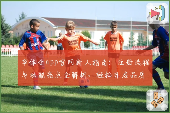 华体会app官网新人指南：注册流程与功能亮点全解析，轻松开启品质体验