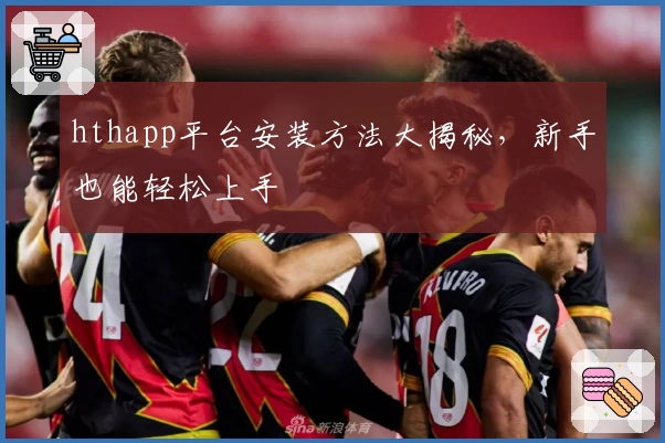 hthapp平台安装方法大揭秘,新手也能轻松上手