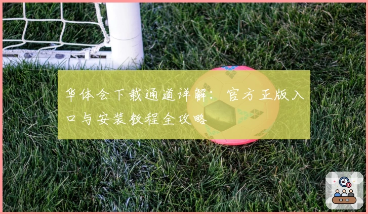 华体会下载通道详解：官方正版入口与安装教程全攻略