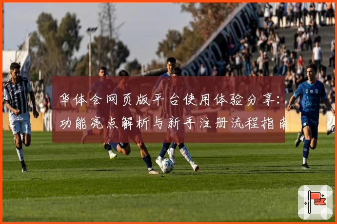 华体会网页版平台使用体验分享：功能亮点解析与新手注册流程指南