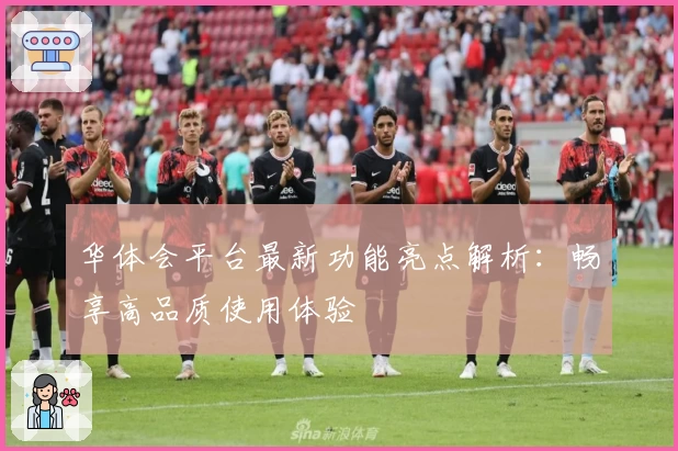 华体会平台最新功能亮点解析：畅享高品质使用体验
