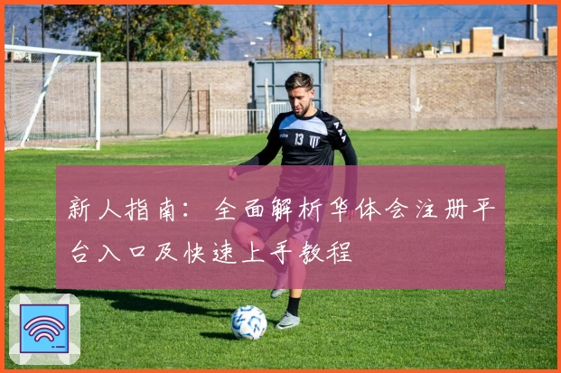 新人指南:全面解析华体会注册平台入口及快速上手教程