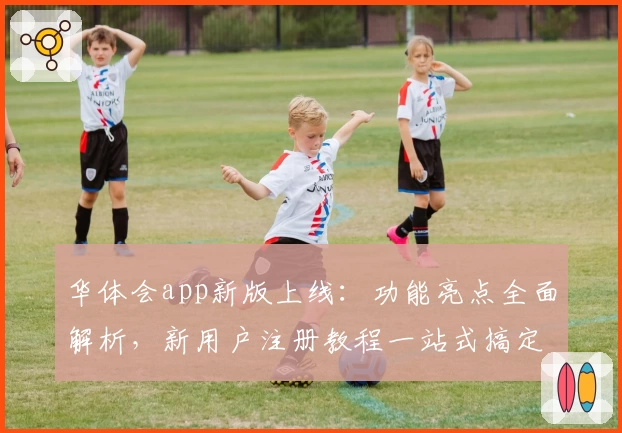 华体会app新版上线：功能亮点全面解析，新用户注册教程一站式搞定