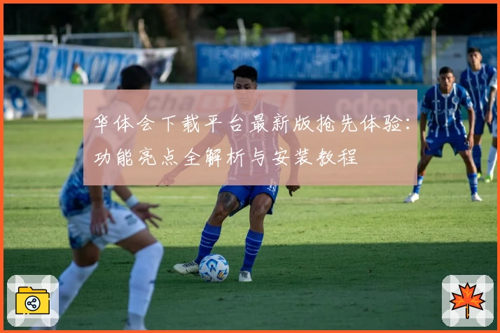 华体会下载平台最新版抢先体验：功能亮点全解析与安装教程