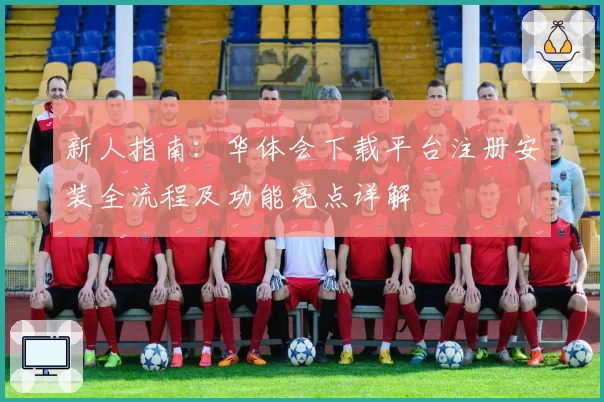 新人指南：华体会下载平台注册安装全流程及功能亮点详解