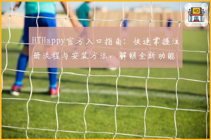 HTHappy官方入口指南:快速掌握注册流程与安装方法,解锁全新功能亮点!
