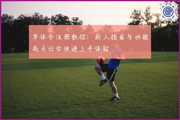 华体会注册教程：新人指南与功能亮点让你快速上手体验