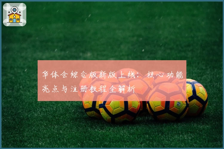 华体会综合版新版上线：核心功能亮点与注册教程全解析