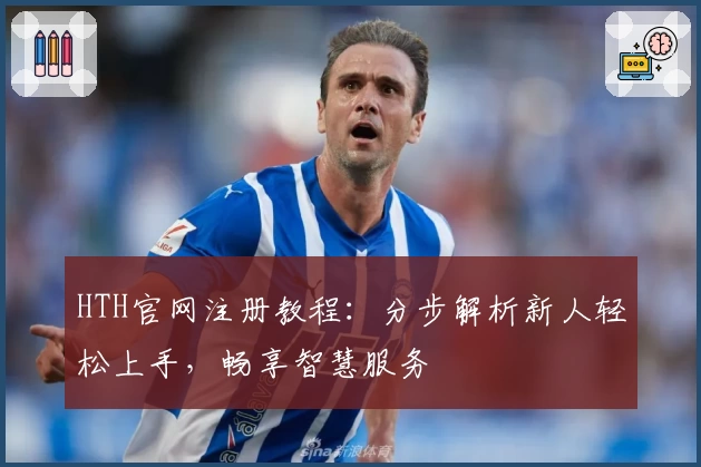 HTH官网注册教程：分步解析新人轻松上手，畅享智慧服务