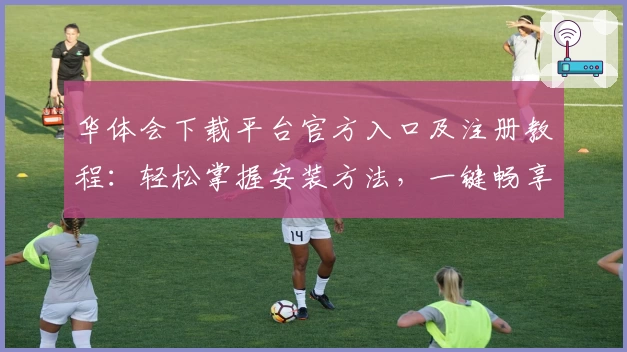 华体会下载平台官方入口及注册教程:轻松掌握安装方法,一键畅享全新使用体验