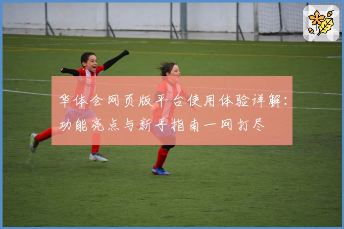 华体会网页版平台使用体验详解：功能亮点与新手指南一网打尽