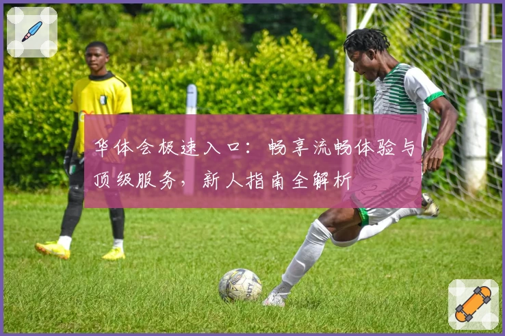 华体会极速入口：畅享流畅体验与顶级服务，新人指南全解析