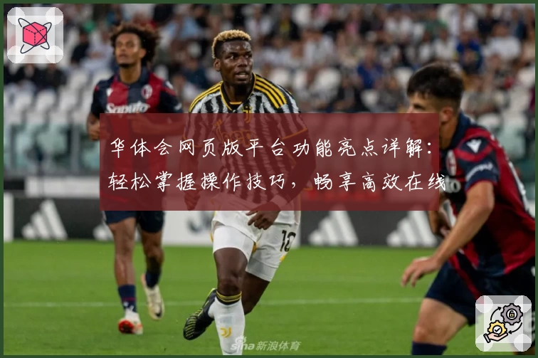 华体会网页版平台功能亮点详解：轻松掌握操作技巧，畅享高效在线娱乐体验
