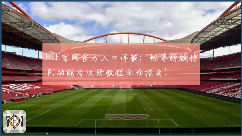 HTH官网官方入口详解:畅享新版特色功能与注册教程全面指南!