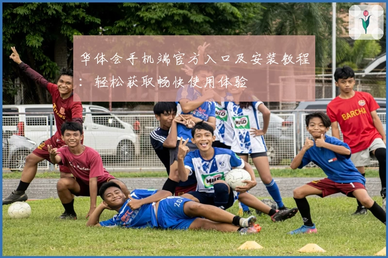 华体会手机端官方入口及安装教程：轻松获取畅快使用体验