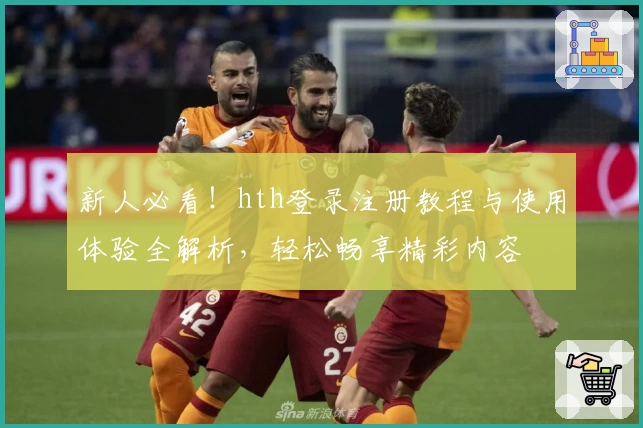 新人必看！hth登录注册教程与使用体验全解析，轻松畅享精彩内容