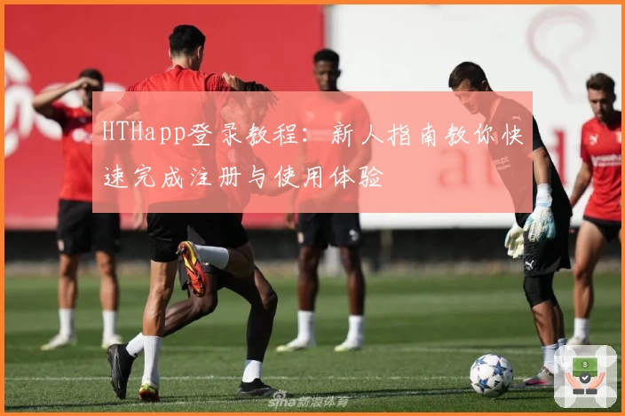 HTHapp登录教程：新人指南教你快速完成注册与使用体验