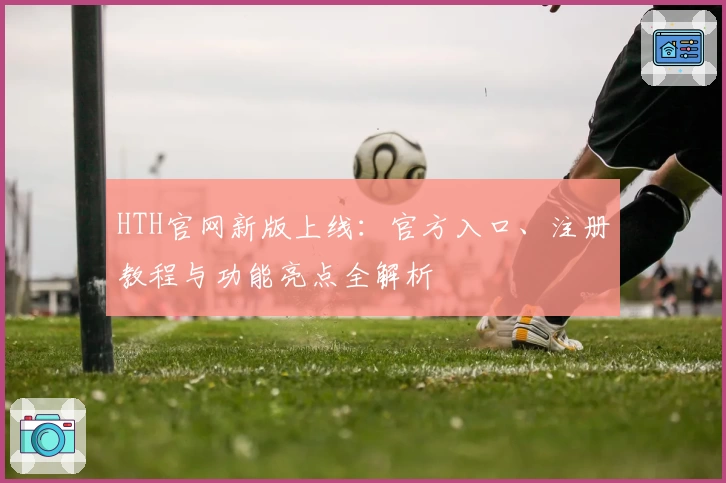 HTH官网新版上线：官方入口、注册教程与功能亮点全解析
