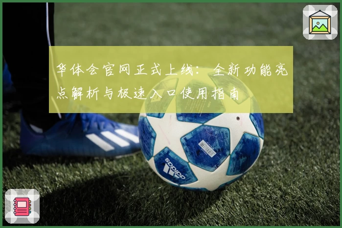 华体会官网正式上线：全新功能亮点解析与极速入口使用指南