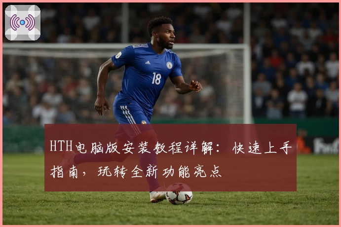 HTH电脑版安装教程详解：快速上手指南，玩转全新功能亮点