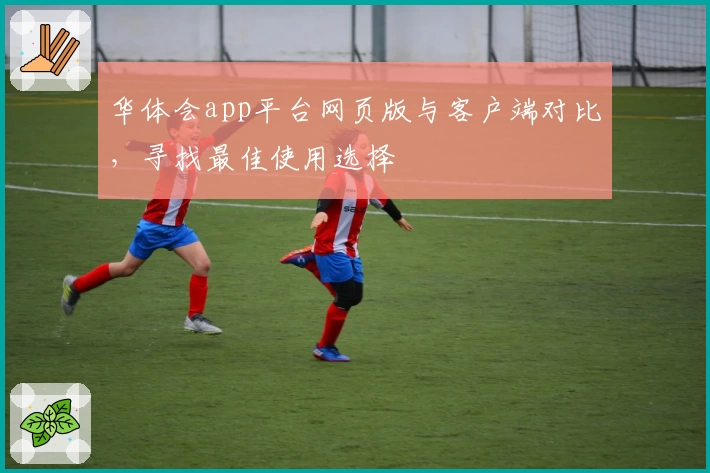 华体会app平台网页版与客户端对比，寻找最佳使用选择