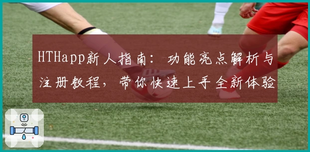 HTHapp新人指南：功能亮点解析与注册教程，带你快速上手全新体验