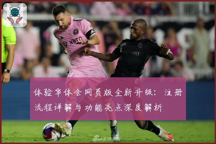 体验华体会网页版全新升级：注册流程详解与功能亮点深度解析